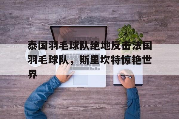 开云官网-泰国羽毛球队绝地反击法国羽毛球队，斯里坎特惊艳世界