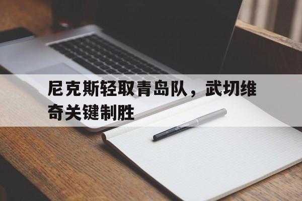 开云体育APP下载-尼克斯轻取青岛队,武切维奇关键制胜